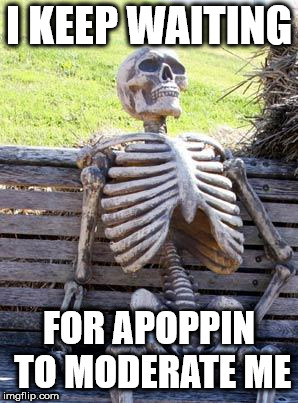 Waiting Skeleton Meme | I KEEP WAITING; FOR APOPPIN TO MODERATE ME | image tagged in memes,waiting skeleton | made w/ Imgflip meme maker