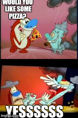 WOULD YOU LIKE SOME PIZZA? YESSSSSS | image tagged in memes,ren and stimpy,pizza | made w/ Imgflip meme maker