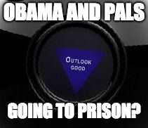 OBAMA AND PALS; GOING TO PRISON? | image tagged in 8 ball response | made w/ Imgflip meme maker