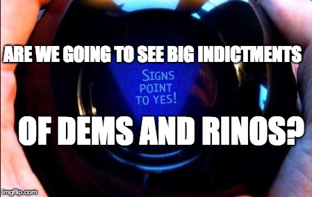 magic 8 ball | ARE WE GOING TO SEE BIG INDICTMENTS; OF DEMS AND RINOS? | image tagged in magic 8 ball | made w/ Imgflip meme maker