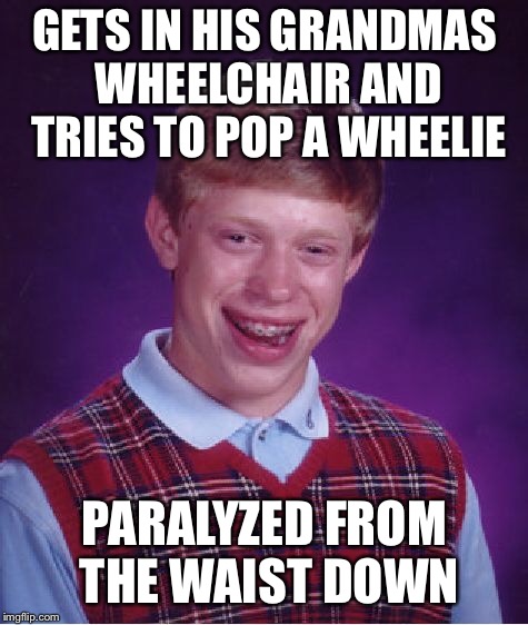 Poor brian | GETS IN HIS GRANDMAS WHEELCHAIR AND TRIES TO POP A WHEELIE; PARALYZED FROM THE WAIST DOWN | image tagged in memes,bad luck brian,wheelchair | made w/ Imgflip meme maker