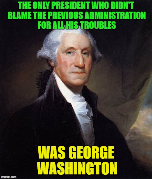 Number one ! | THE ONLY PRESIDENT WHO DIDN'T BLAME THE PREVIOUS ADMINISTRATION FOR ALL HIS TROUBLES; WAS GEORGE WASHINGTON | image tagged in memes,george washington,funny,president | made w/ Imgflip meme maker