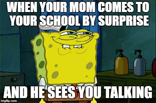Don't You Squidward Meme | WHEN YOUR MOM COMES TO YOUR SCHOOL BY SURPRISE; AND HE SEES YOU TALKING | image tagged in memes,dont you squidward | made w/ Imgflip meme maker