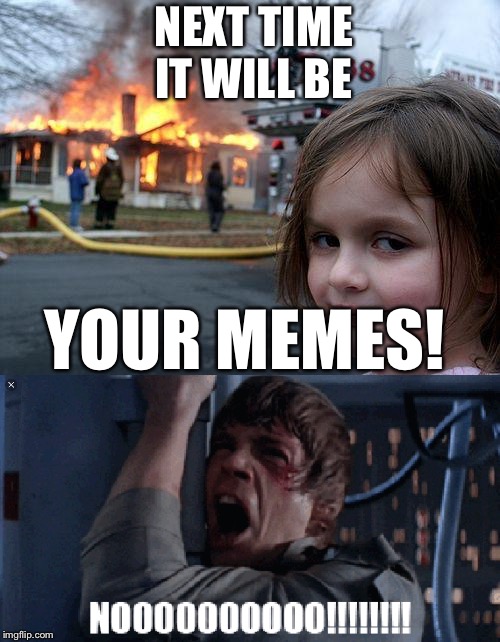 Not my memes | NEXT TIME IT WILL BE; YOUR MEMES! | image tagged in no,why are you reading the tags,burning | made w/ Imgflip meme maker
