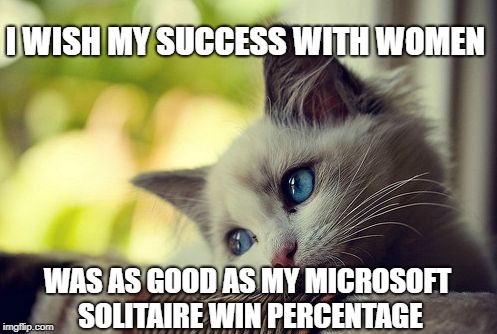 First World Problems Cat Meme | I WISH MY SUCCESS WITH WOMEN; WAS AS GOOD AS MY MICROSOFT SOLITAIRE WIN PERCENTAGE | image tagged in memes,first world problems cat | made w/ Imgflip meme maker