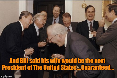 Laughing Men In Suits | And Bill said his wife would be the next President of The United States....Guaranteed... | image tagged in memes,laughing men in suits | made w/ Imgflip meme maker