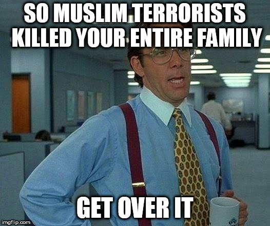 That Would Be Great Meme | SO MUSLIM TERRORISTS KILLED YOUR ENTIRE FAMILY; GET OVER IT | image tagged in memes,that would be great,muslim,muslims,get over it,terrorism | made w/ Imgflip meme maker
