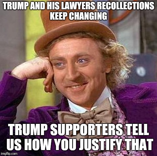 Creepy Condescending Wonka | TRUMP AND HIS LAWYERS RECOLLECTIONS KEEP CHANGING; TRUMP SUPPORTERS TELL US HOW YOU JUSTIFY THAT | image tagged in memes,creepy condescending wonka | made w/ Imgflip meme maker