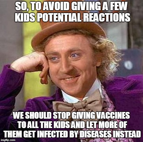 Creepy Condescending Wonka Meme | SO, TO AVOID GIVING A FEW KIDS POTENTIAL REACTIONS WE SHOULD STOP GIVING VACCINES TO ALL THE KIDS AND LET MORE OF THEM GET INFECTED BY DISEA | image tagged in memes,creepy condescending wonka | made w/ Imgflip meme maker