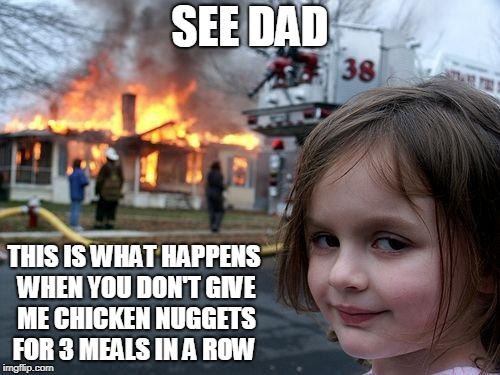 Disaster Girl | SEE DAD; THIS IS WHAT HAPPENS WHEN YOU DON'T GIVE ME CHICKEN NUGGETS FOR 3 MEALS IN A ROW | image tagged in memes,disaster girl | made w/ Imgflip meme maker