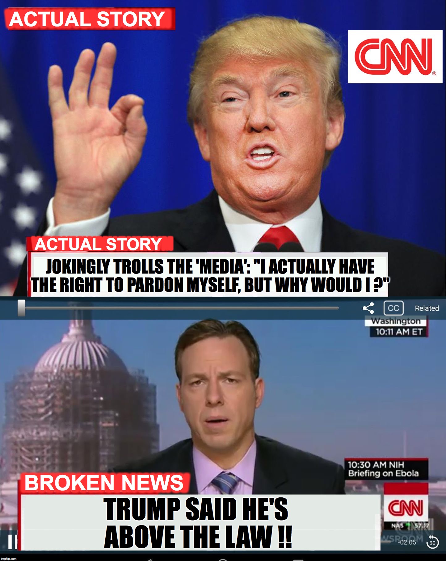 CNN Spins Trump News  | ACTUAL STORY; WMWMWMWMWM; WMWMWMWWMWM; ACTUAL STORY; JOKINGLY TROLLS THE 'MEDIA': "I ACTUALLY HAVE THE RIGHT TO PARDON MYSELF, BUT WHY WOULD I ?"; MWMWMWMWMW; BROKEN NEWS; TRUMP SAID HE'S ABOVE THE LAW !! | image tagged in cnn spins trump news | made w/ Imgflip meme maker