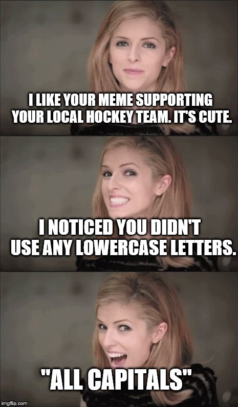 I had to do it. | I LIKE YOUR MEME SUPPORTING YOUR LOCAL HOCKEY TEAM. IT'S CUTE. I NOTICED YOU DIDN'T  USE ANY LOWERCASE LETTERS. "ALL CAPITALS" | image tagged in bad pun anna kendrick,hockey | made w/ Imgflip meme maker