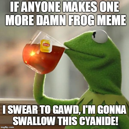 But That's None Of My Business Meme | IF ANYONE MAKES ONE MORE DAMN FROG MEME; I SWEAR TO GAWD, I'M GONNA SWALLOW THIS CYANIDE! | image tagged in memes,but thats none of my business,kermit the frog | made w/ Imgflip meme maker
