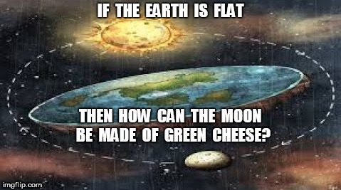 Flat Earth and Green Cheese Moon | IF  THE  EARTH  IS  FLAT; THEN  HOW  CAN  THE  MOON  BE  MADE  OF  GREEN  CHEESE? | image tagged in flat earth,moon | made w/ Imgflip meme maker