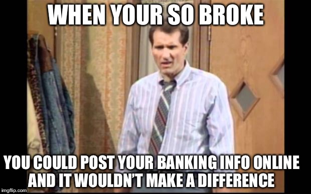Mass debt’s a b!tch | WHEN YOUR SO BROKE; YOU COULD POST YOUR BANKING INFO ONLINE AND IT WOULDN’T MAKE A DIFFERENCE | image tagged in al bundy | made w/ Imgflip meme maker