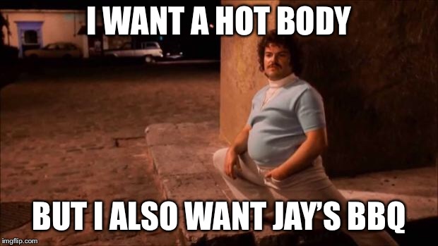 Nacho Libre | I WANT A HOT BODY; BUT I ALSO WANT JAY’S BBQ | image tagged in nacho libre | made w/ Imgflip meme maker