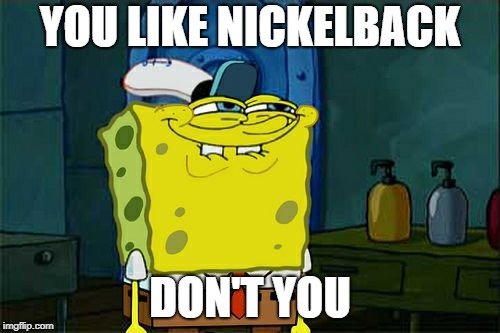 Don't You Squidward | YOU LIKE NICKELBACK; DON'T YOU | image tagged in memes,dont you squidward,nickelback,spongebob,you like,don't you | made w/ Imgflip meme maker