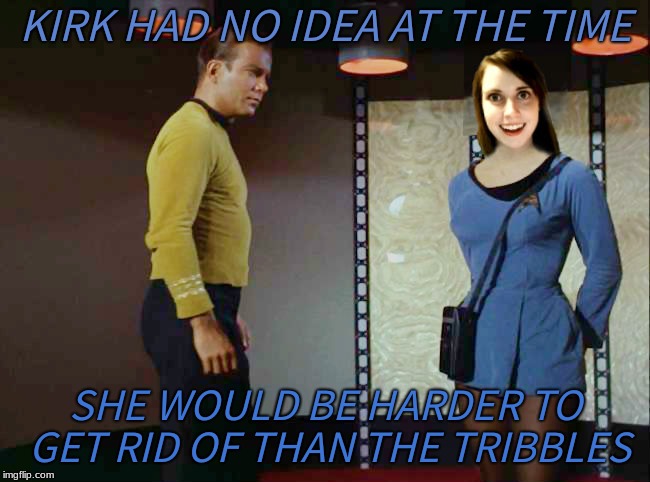 Beam her back!! | KIRK HAD NO IDEA AT THE TIME; SHE WOULD BE HARDER TO GET RID OF THAN THE TRIBBLES | image tagged in overly attached girlfriend,captain kirk,tribbles,trouble,the more you know | made w/ Imgflip meme maker