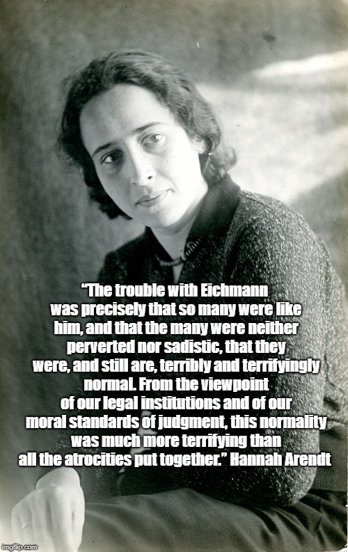 "The Trouble With Eichmann Was His Terrifying Normality" | â€œThe trouble with Eichmann was precisely that so many were like him, and that the many were neither perverted nor sadistic, that they were,  | image tagged in hannah arendt,adolf eichmann,the banality of evil | made w/ Imgflip meme maker