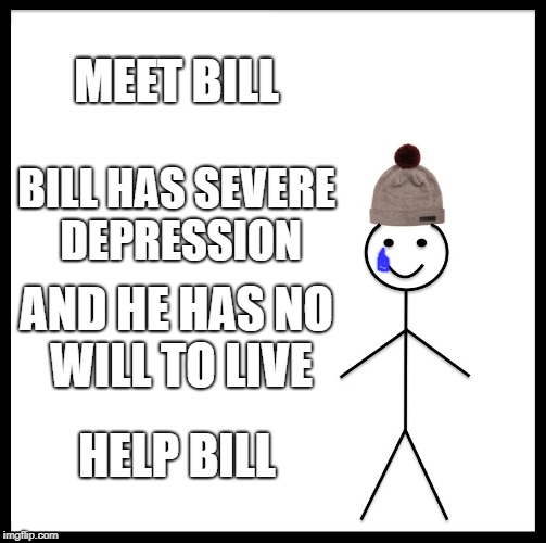 Be Like Bill Meme | MEET BILL; BILL HAS SEVERE DEPRESSION; AND HE HAS NO WILL TO LIVE; HELP BILL | image tagged in memes,be like bill | made w/ Imgflip meme maker