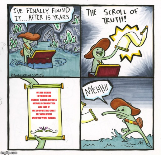 The Scroll Of Truth Meme | WE ALL DIE AND IN THE END LIFE DOESN'T MATTER BECAUSE WE WILL BE FORGOTTEN AND EVEN IF WE DO SOMETING GREAT THE WORLD WILL END SO IT WONT MATTER | image tagged in memes,the scroll of truth | made w/ Imgflip meme maker