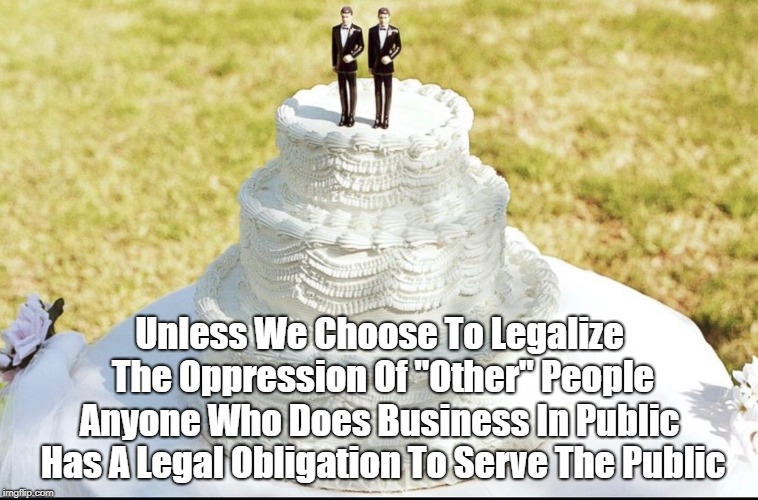 Unless We Choose To Legalize The Oppression Of "Other" People Anyone Who Does Business In Public Has A Legal Obligation To Serve The Public | made w/ Imgflip meme maker
