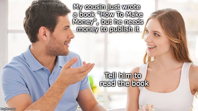 The Expert |  My cousin just wrote a book "How To Make Money", but he needs money to publish it; Tell him to read the book | image tagged in couple talking,make money,writer | made w/ Imgflip meme maker