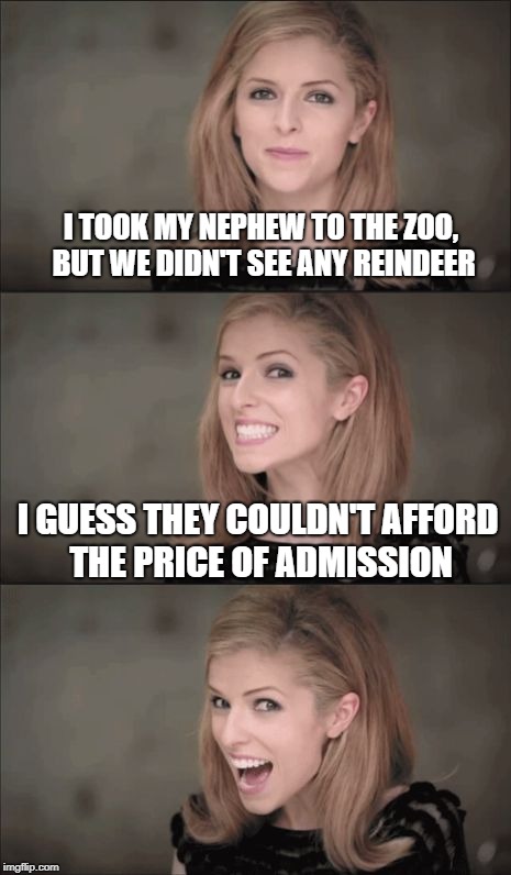 Bad Pun Anna Kendrick Meme | I TOOK MY NEPHEW TO THE ZOO, BUT WE DIDN'T SEE ANY REINDEER; I GUESS THEY COULDN'T AFFORD THE PRICE OF ADMISSION | image tagged in memes,bad pun anna kendrick | made w/ Imgflip meme maker
