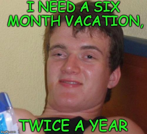 10 Guy Meme | I NEED A SIX MONTH VACATION, TWICE A YEAR | image tagged in memes,10 guy,vacation,work | made w/ Imgflip meme maker