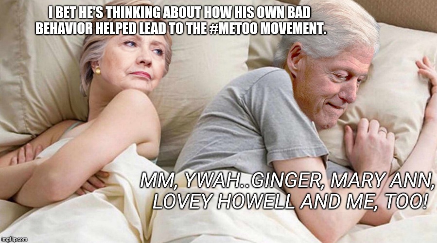 Hillary: I bet he's thinking about | I BET HE'S THINKING ABOUT HOW HIS OWN BAD BEHAVIOR HELPED LEAD TO THE #METOO MOVEMENT. MM, YWAH..GINGER, MARY ANN, LOVEY HOWELL AND ME, TOO! | image tagged in hillary i bet he's thinking about | made w/ Imgflip meme maker