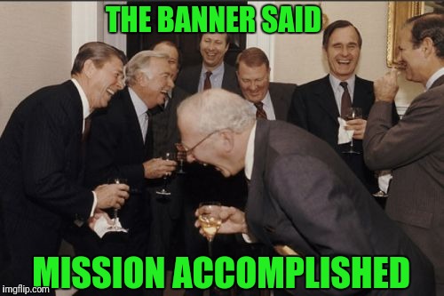 Laughing Men In Suits Meme | THE BANNER SAID MISSION ACCOMPLISHED | image tagged in memes,laughing men in suits | made w/ Imgflip meme maker