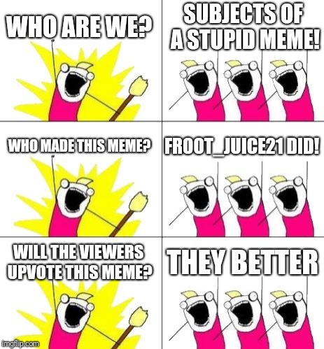 Stupid meme | WHO ARE WE? SUBJECTS OF A STUPID MEME! WHO MADE THIS MEME? FROOT_JUICE21 DID! WILL THE VIEWERS UPVOTE THIS MEME? THEY BETTER | image tagged in upvote,funny meme,memes,what do we want 3 | made w/ Imgflip meme maker
