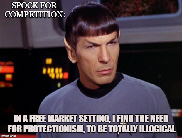 Free Marketeer | SPOCK FOR COMPETITION:; IN A FREE MARKET SETTING, I FIND THE NEED FOR PROTECTIONISM, TO BE TOTALLY ILLOGICAL | image tagged in mr spock,logic,free markets,competition,capitalism,protectionism | made w/ Imgflip meme maker