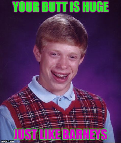 Bad Luck Brian | YOUR BUTT IS HUGE; JUST LIKE BARNEYS | image tagged in memes,bad luck brian | made w/ Imgflip meme maker