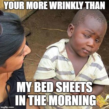 Third World Skeptical Kid Meme | YOUR MORE WRINKLY THAN; MY BED SHEETS IN THE MORNING | image tagged in memes,third world skeptical kid | made w/ Imgflip meme maker