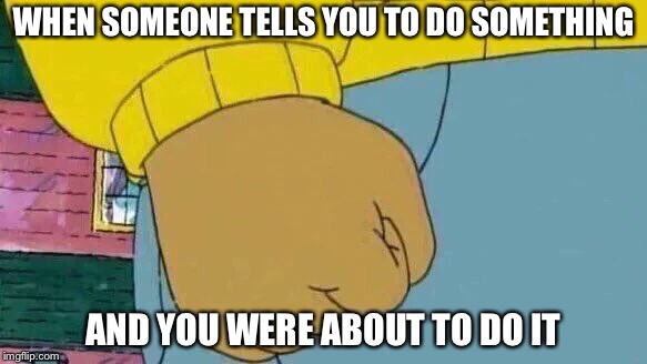 Arthur Fist | WHEN SOMEONE TELLS YOU TO DO SOMETHING; AND YOU WERE ABOUT TO DO IT | image tagged in memes,arthur fist | made w/ Imgflip meme maker