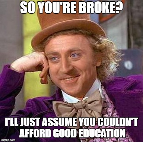 Creepy Condescending Wonka Meme | SO YOU'RE BROKE? I'LL JUST ASSUME YOU COULDN'T AFFORD GOOD EDUCATION | image tagged in memes,creepy condescending wonka | made w/ Imgflip meme maker