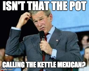 Confused Bush | ISN'T THAT THE POT; CALLING THE KETTLE MEXICAN? | image tagged in confused bush | made w/ Imgflip meme maker