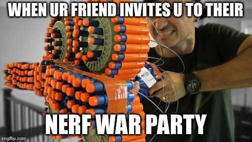 Nerf war | WHEN UR FRIEND INVITES U TO THEIR; NERF WAR PARTY | image tagged in nerf | made w/ Imgflip meme maker