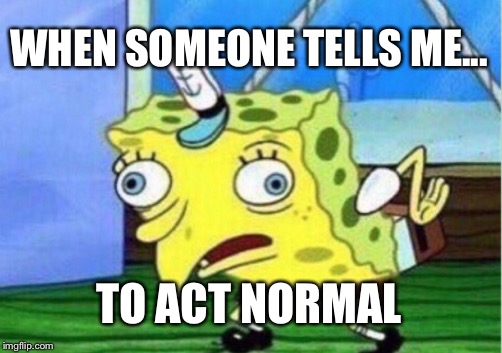 Mocking Spongebob Meme | WHEN SOMEONE TELLS ME... TO ACT NORMAL | image tagged in memes,mocking spongebob | made w/ Imgflip meme maker