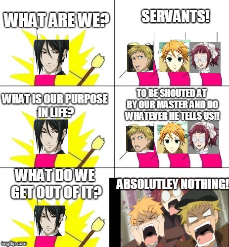 What Do We Want 3 | WHAT ARE WE? SERVANTS! TO BE SHOUTED AT BY OUR MASTER AND DO WHATEVER HE TELLS US!! WHAT IS OUR PURPOSE IN LIFE? ABSOLUTLEY NOTHING! WHAT DO WE GET OUT OF IT? | image tagged in memes,what do we want 3 | made w/ Imgflip meme maker