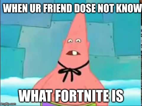 Who You Calling Patrick | WHEN UR FRIEND DOSE NOT KNOW; WHAT FORTNITE IS | image tagged in who you calling patrick,scumbag | made w/ Imgflip meme maker