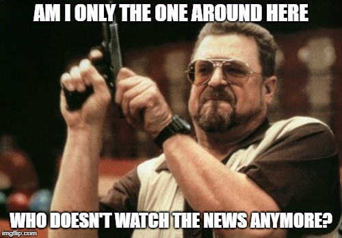 Am I The Only One Around Here Meme | AM I ONLY THE ONE AROUND HERE; WHO DOESN'T WATCH THE NEWS ANYMORE? | image tagged in memes,am i the only one around here | made w/ Imgflip meme maker