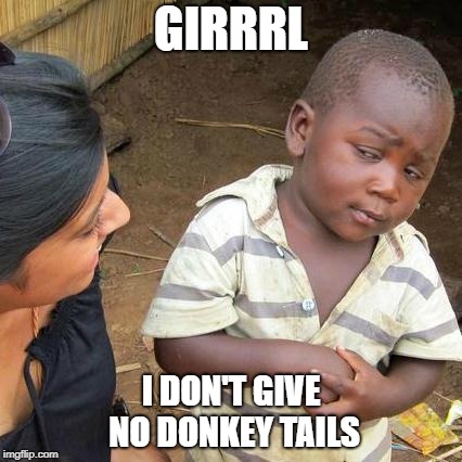 Third World Skeptical Kid Meme | GIRRRL; I DON'T GIVE NO DONKEY TAILS | image tagged in memes,third world skeptical kid | made w/ Imgflip meme maker