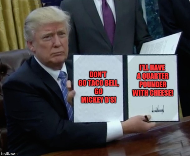 Trump Bill Signing | DON'T GO TACO BELL, GO MICKEY D'S! I'LL HAVE A QUARTER POUNDER WITH CHEESE! | image tagged in memes,trump bill signing | made w/ Imgflip meme maker