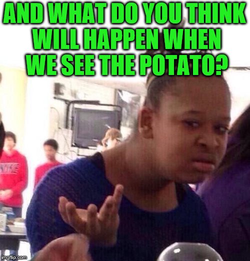 Black Girl Wat Meme | AND WHAT DO YOU THINK WILL HAPPEN WHEN WE SEE THE POTATO? | image tagged in memes,black girl wat | made w/ Imgflip meme maker