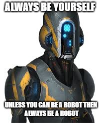 ALWAYS BE YOURSELF; UNLESS YOU CAN BE A ROBOT
THEN ALWAYS BE A ROBOT | made w/ Imgflip meme maker