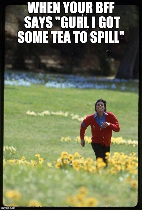 Michael Jackson | WHEN YOUR BFF SAYS "GURL I GOT SOME TEA TO SPILL" | image tagged in michael jackson | made w/ Imgflip meme maker