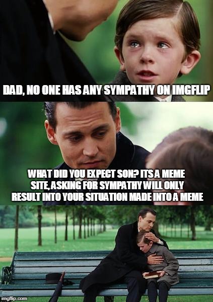 Finding Neverland Meme | DAD, NO ONE HAS ANY SYMPATHY ON IMGFLIP WHAT DID YOU EXPECT SON? ITS A MEME SITE, ASKING FOR SYMPATHY WILL ONLY RESULT INTO YOUR SITUATION M | image tagged in memes,finding neverland | made w/ Imgflip meme maker