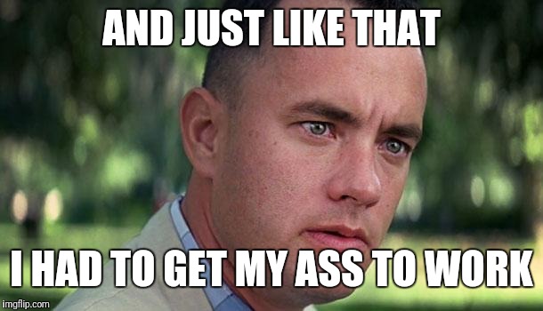 Forest Gump | AND JUST LIKE THAT; I HAD TO GET MY ASS TO WORK | image tagged in forest gump | made w/ Imgflip meme maker
